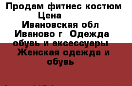 Продам фитнес костюм › Цена ­ 1 500 - Ивановская обл., Иваново г. Одежда, обувь и аксессуары » Женская одежда и обувь   